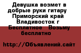 Девушка возмет в добрые руки гитару - Приморский край, Владивосток г. Бесплатное » Возьму бесплатно   